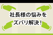社長様の悩みをズバリ解決！