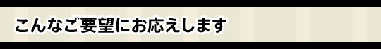 こんなご要望にお応えします
